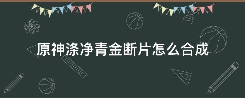 原神涤净青金断片怎么合成（原神涤净青金碎屑）