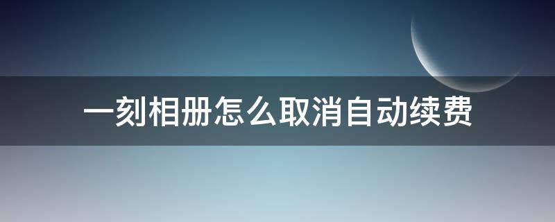 一刻相册怎么取消自动续费 一刻相册怎么取消自动续费微信