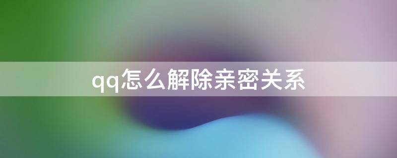 qq怎么解除亲密关系 QQ怎么解除亲密关系对方不知道