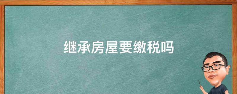 继承房屋要缴税吗 房屋继承是否要交税