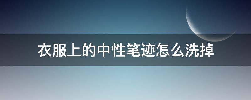 衣服上的中性笔迹怎么洗掉（衣服上的中性笔迹怎么洗掉迹怎么去除小窍门）