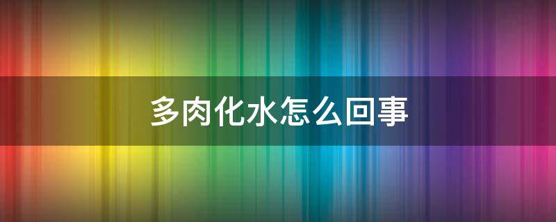 多肉化水怎么回事（多肉化水是怎么了）