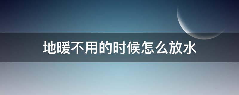 地暖不热应该怎样放水 地暖不用的时候怎么放水