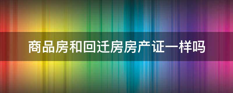 商品房和回迁房房产证一样吗（回迁房的房产证和商品房的房产证有区别吗）