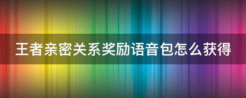 王者亲密关系奖励语音包怎么获得（王者亲密关系奖励语音怎么领取）