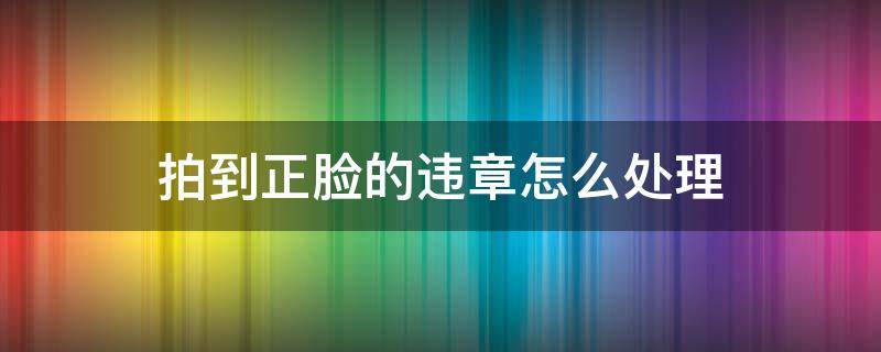 拍到正面脸的违章有其他办法处理吗 拍到正脸的违章怎么处理