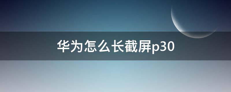 华为怎么长截屏p30（华为怎么长截屏聊天记录）