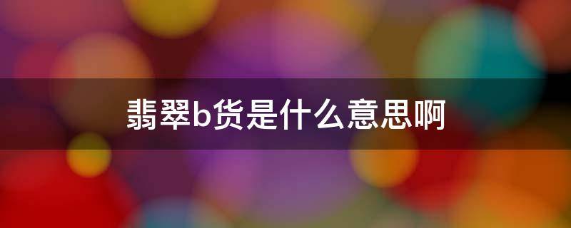 b货翡翠是什么意思 翡翠b货是什么意思啊