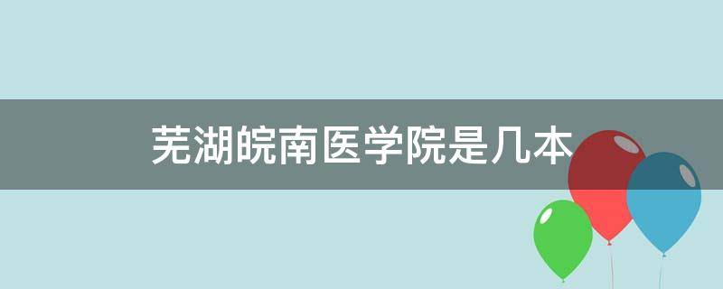 芜湖皖南医学院是几本 芜湖皖南医学院是211吗
