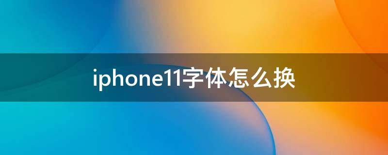 iphone11字体怎么换（iphone11换字体怎么换）
