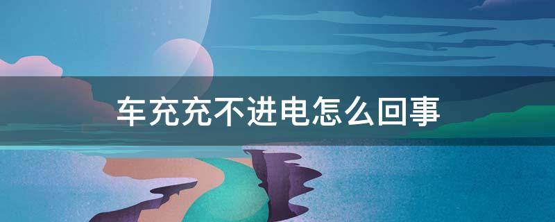 车充充不进电怎么回事 车充充不进电怎么回事苹果手机