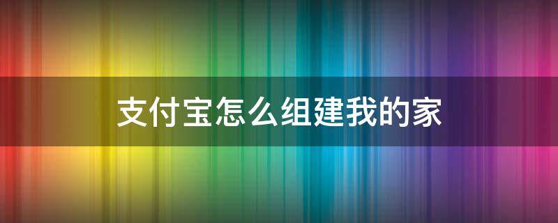 支付宝怎么组建我的家 支付宝我的家可以加入几个家庭