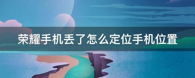 荣耀手机丢了怎么定位手机位置手机丢了能报警嘛 荣耀手机丢了怎么定位手机位置