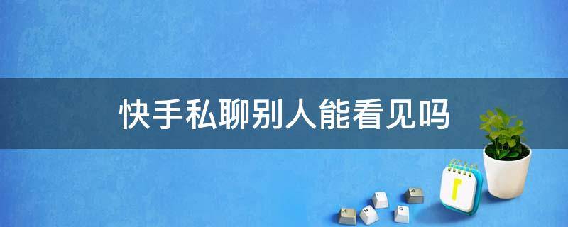 快手私聊别人能看见吗 快手私信别人能看见么