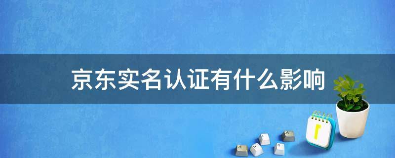 京东实名认证好处和坏处 京东实名认证有什么影响