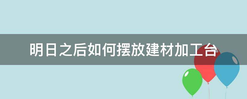 明日之后如何摆放建材加工台 明日之后摆放建材加工台怎么放出来