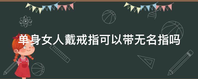 单身女人戴戒指可以带无名指吗 单身女人戴戒指可以带无名指吗好吗