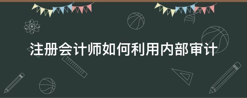 注册会计师审计可以利用内部审计 注册会计师如何利用内部审计