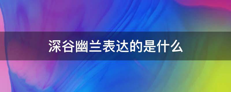 深谷幽兰表达的是什么 深谷有幽兰