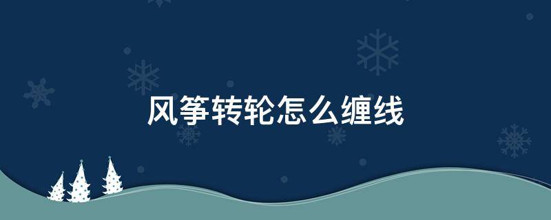 风筝转轮怎么缠线 风筝线怎么缠到线轮