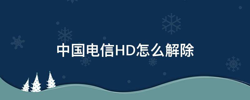 中国电信HD怎么解除（电信的hd怎么取消）