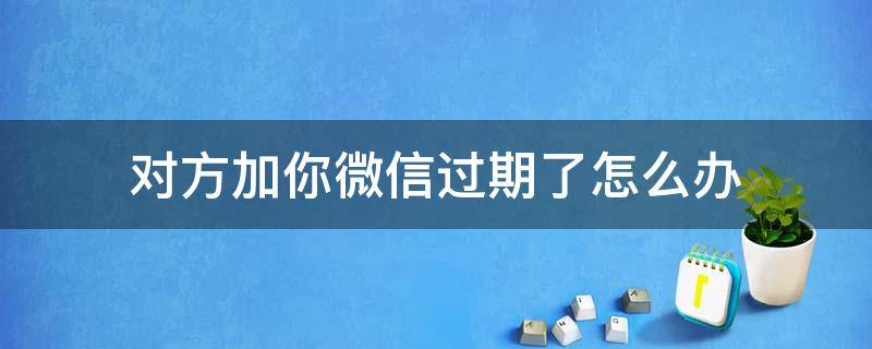 对方加你微信过期了怎么办 微信他加我过期了怎么再加他么