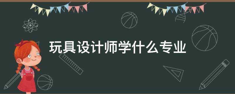 玩具设计师学什么专业 玩具设计专业好就业吗