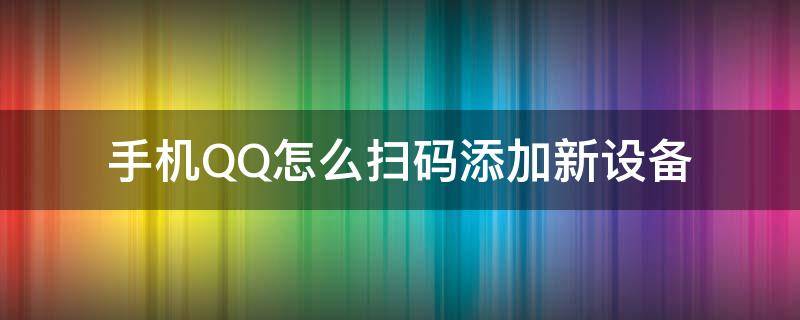 qq新设备登录验证扫码 手机QQ怎么扫码添加新设备