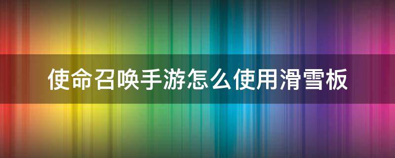 使命召唤手游怎么使用滑雪板 使命召唤手游如何下滑雪板