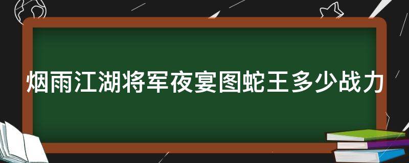 烟雨江湖将军夜宴图蛇王多少战力 烟雨江湖将军夜宴图任务需要多少战力