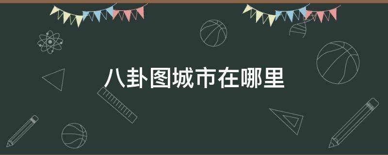 八卦图城市在哪里 八卦城是指哪个城市