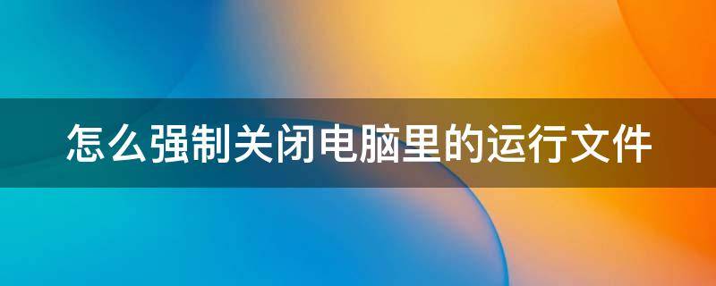 怎么强制关闭电脑里的运行文件程序 怎么强制关闭电脑里的运行文件