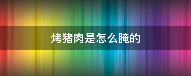 烤猪肉是怎么腌的窍门 烤猪肉是怎么腌的