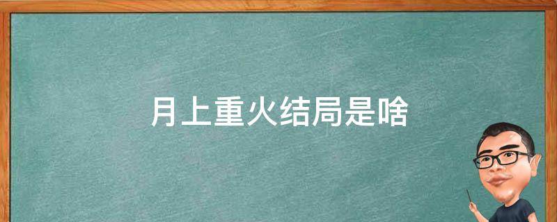 月上重火结局是啥 月上重火结局是什么