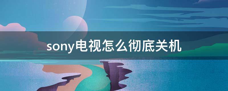 sony电视怎么彻底关机 sony电视 彻底关机