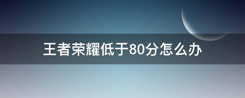 王者低于80分会怎么样 王者荣耀低于80分怎么办