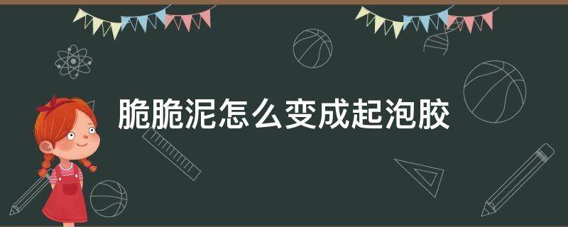 脆脆泥怎么变成起泡胶没有剃须泡 脆脆泥怎么变成起泡胶