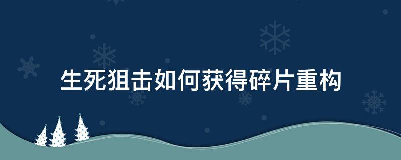 生死狙击如何获得碎片重构 生死狙击武器重构在哪里