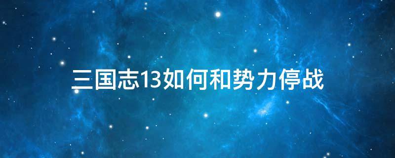 三国志13如何和势力停战 三国志13停战期间能否进攻