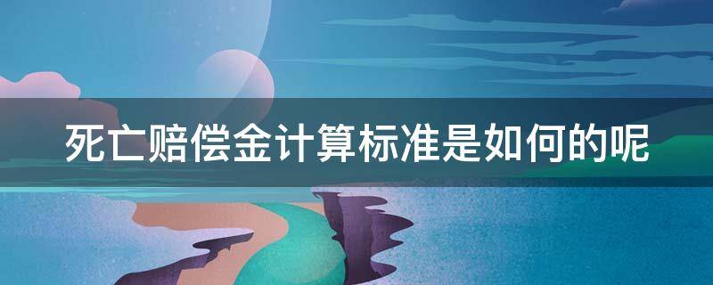 死亡赔偿金计算标准是如何的呢 死亡赔偿金计算公式