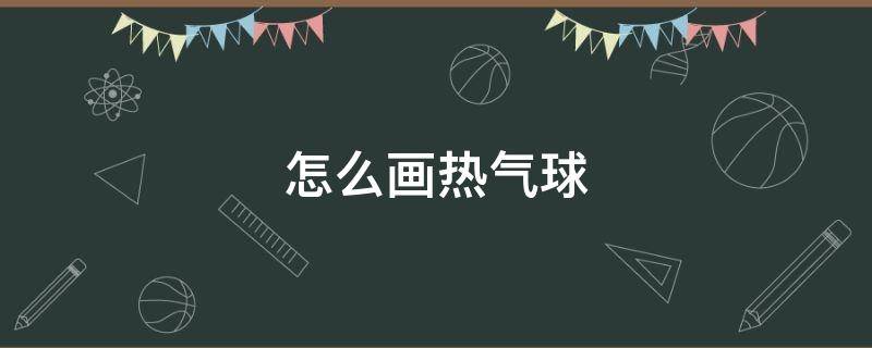 怎么画热气球 怎么画热气球的简笔画