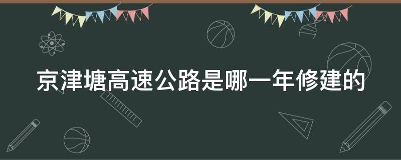 京津塘高速公路是哪一年修建的 京津塘高速是哪年建成的