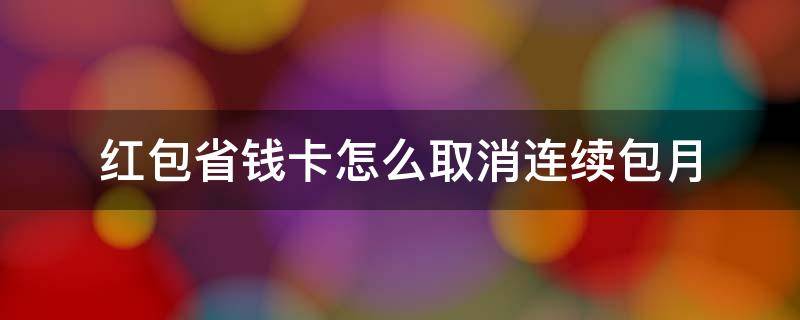 红包省钱月卡怎么取消自动续费 红包省钱卡怎么取消连续包月