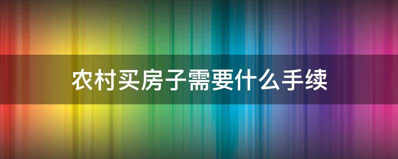 农村买房需要什么手续办理 农村买房子需要什么手续