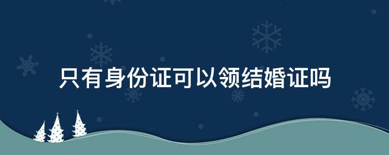 只有身份证可以领结婚证吗 常住人口登记表 只有身份证可以领结婚证吗