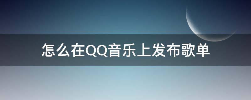 怎么在QQ音乐上发布歌曲 怎么在QQ音乐上发布歌单