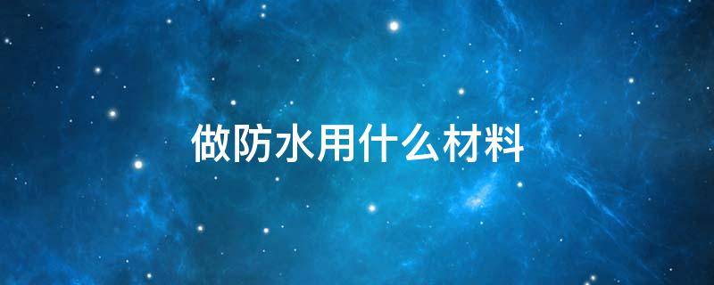 做防水用什么材料 建筑防水材料有哪几种