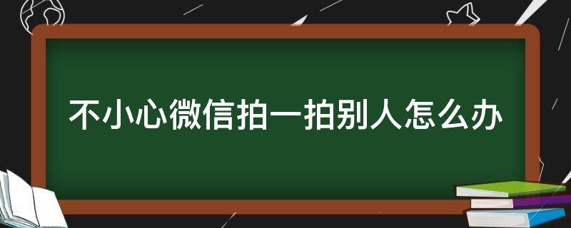 不小心微信拍一拍别人怎么办,人家也没有回复 不小心微信拍一拍别人怎么办