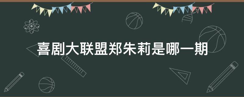 喜剧大联盟郑朱莉是哪一期（喜剧大联盟郑朱莉是哪一期出来的）