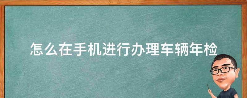 如何在手机上办理车辆年检 怎么在手机进行办理车辆年检